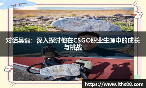 对话吴磊：深入探讨他在CSGO职业生涯中的成长与挑战