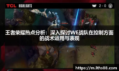 王者荣耀热点分析：深入探讨WE战队在控制方面的战术运用与表现