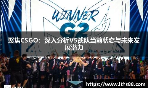 聚焦CSGO：深入分析V5战队当前状态与未来发展潜力
