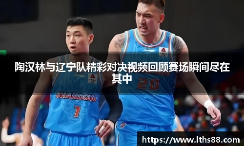 陶汉林与辽宁队精彩对决视频回顾赛场瞬间尽在其中
