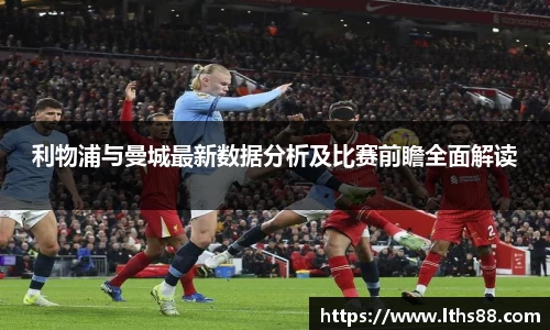 利物浦与曼城最新数据分析及比赛前瞻全面解读
