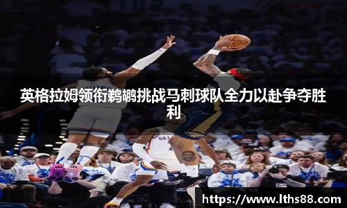 英格拉姆领衔鹈鹕挑战马刺球队全力以赴争夺胜利