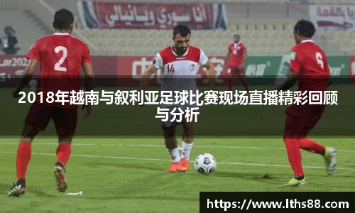 2018年越南与叙利亚足球比赛现场直播精彩回顾与分析