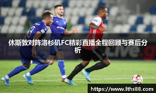 休斯敦对阵洛杉矶FC精彩直播全程回顾与赛后分析