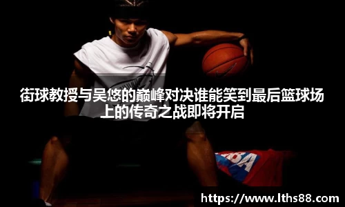 街球教授与吴悠的巅峰对决谁能笑到最后篮球场上的传奇之战即将开启
