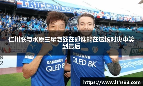 仁川联与水原三星激战在即谁能在这场对决中笑到最后